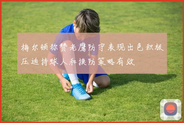 梅尔顿称赞老鹰防守表现出色积极压迫持球人和换防策略有效
