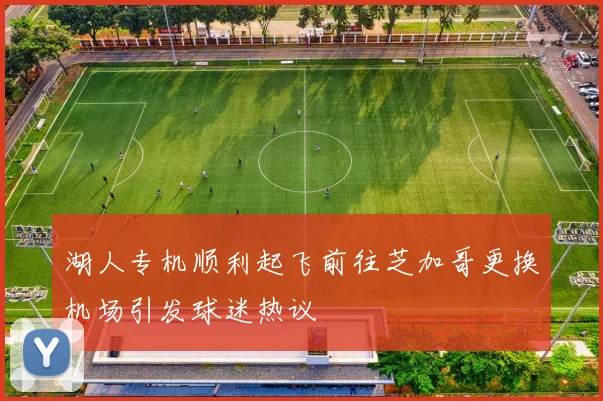 湖人专机顺利起飞前往芝加哥更换机场引发球迷热议
