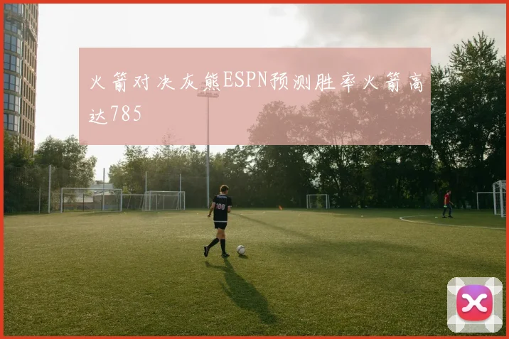 火箭对决灰熊ESPN预测胜率火箭高达785