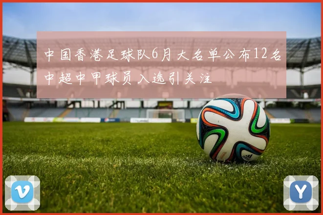 中国香港足球队6月大名单公布12名中超中甲球员入选引关注