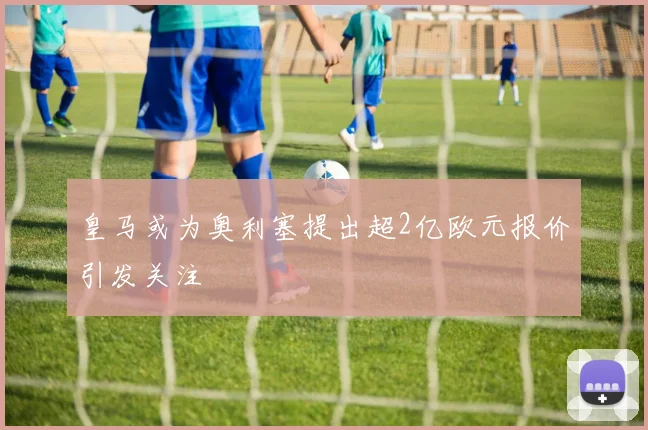 皇马或为奥利塞提出超2亿欧元报价引发关注