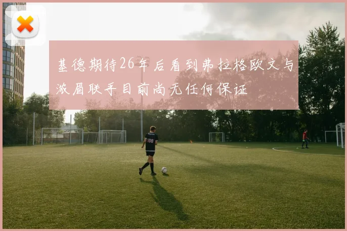 基德期待26年后看到弗拉格欧文与浓眉联手目前尚无任何保证
