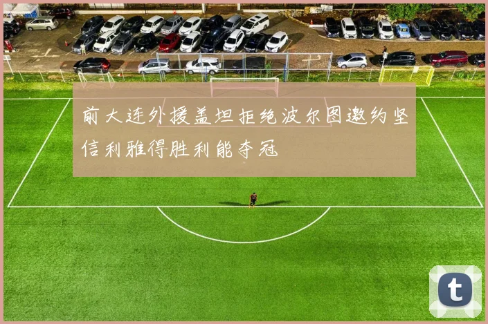前大连外援盖坦拒绝波尔图邀约坚信利雅得胜利能夺冠