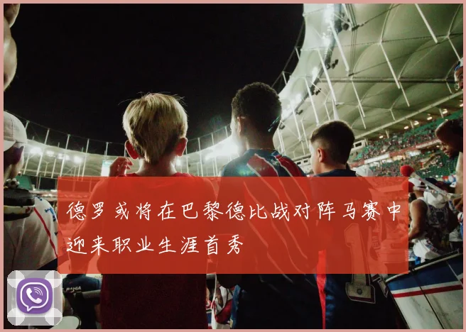 德罗或将在巴黎德比战对阵马赛中迎来职业生涯首秀