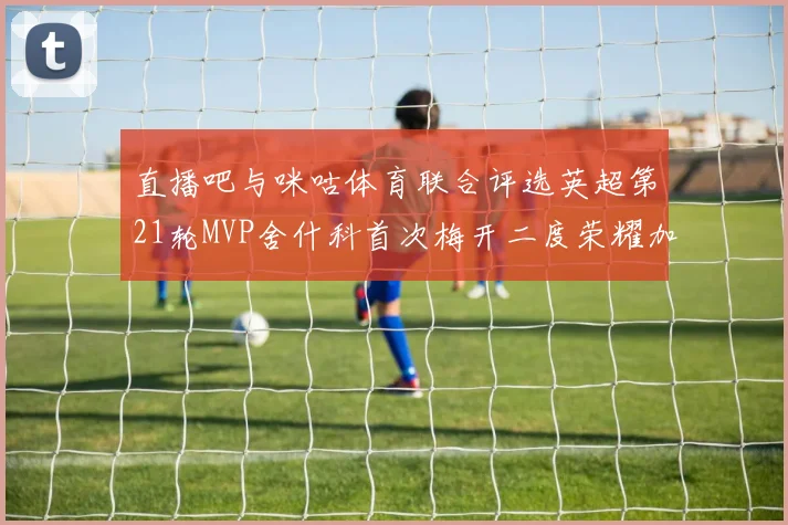 直播吧与咪咕体育联合评选英超第21轮MVP舍什科首次梅开二度荣耀加冕