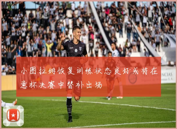 小图拉姆恢复训练状态良好或将在意杯决赛中替补出场