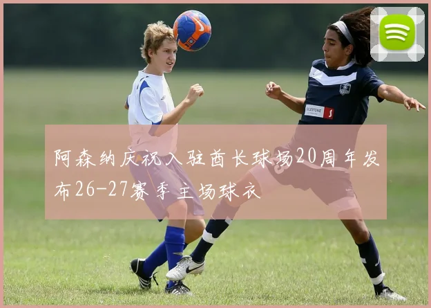 阿森纳庆祝入驻酋长球场20周年发布26-27赛季主场球衣