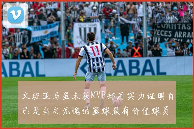 文班亚马虽未获MVP却用实力证明自己是当之无愧的篮球最有价值球员