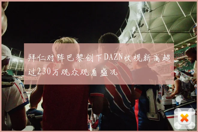 拜仁对阵巴黎创下DAZN收视新高超过230万观众观看盛况