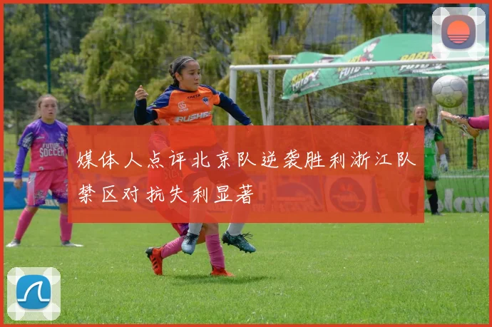 媒体人点评北京队逆袭胜利浙江队禁区对抗失利显著