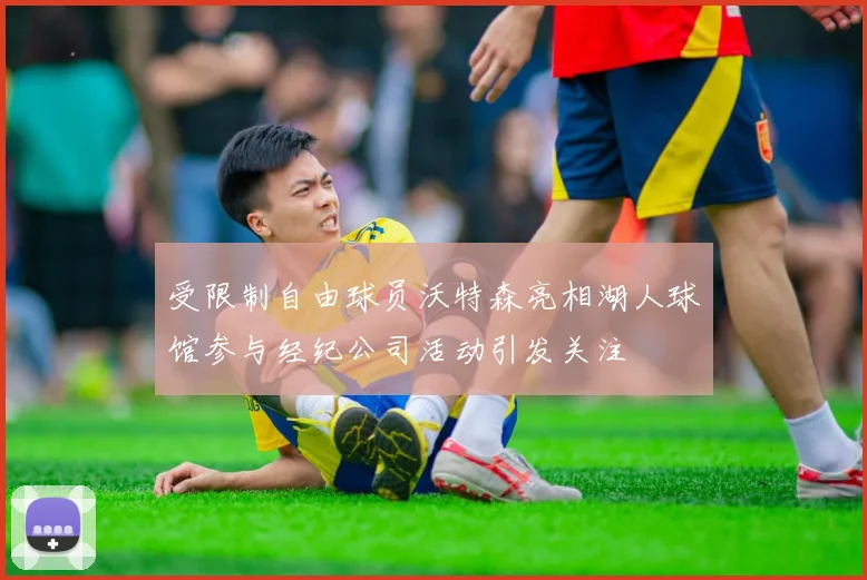 受限制自由球员沃特森亮相湖人球馆参与经纪公司活动引发关注
