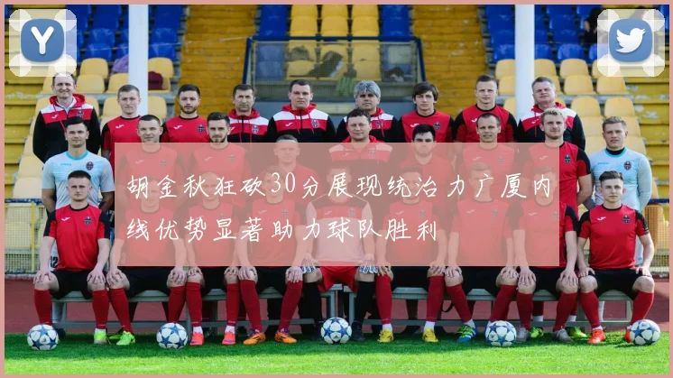 胡金秋狂砍30分展现统治力广厦内线优势显著助力球队胜利