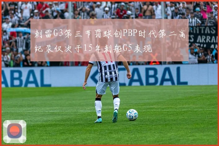 刺雷G3第三节罚球创PBP时代第二高纪录仅次于15年刺船G5表现
