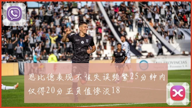 恩比德表现不佳失误频繁25分钟内仅得20分正负值惨淡18