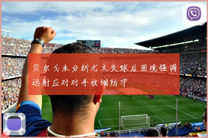 贝尔戈米分析尤文失球后困境强调远射应对对手收缩防守